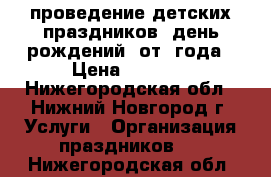 проведение детских праздников (день рождений) от 1года › Цена ­ 3 500 - Нижегородская обл., Нижний Новгород г. Услуги » Организация праздников   . Нижегородская обл.